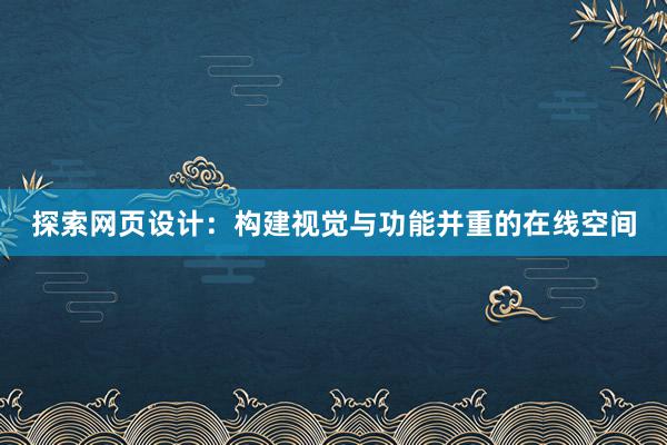 探索网页设计：构建视觉与功能并重的在线空间